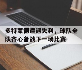 AG网址-关于多特蒙德遭遇失利，球队全队齐心备战下一场比赛的信息